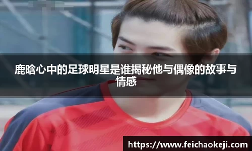 鹿晗心中的足球明星是谁揭秘他与偶像的故事与情感
