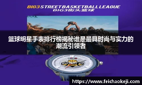 篮球明星手表排行榜揭秘谁是最具时尚与实力的潮流引领者