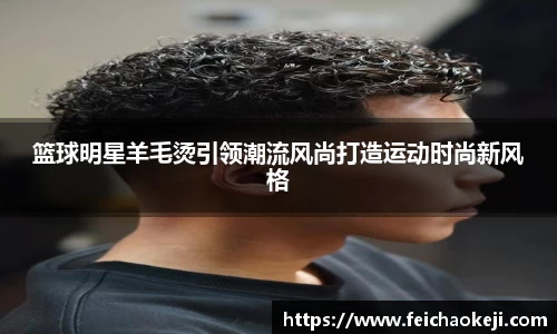 篮球明星羊毛烫引领潮流风尚打造运动时尚新风格